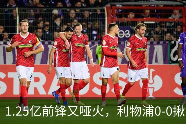 1.25亿前锋又哑火，利物浦0-0揪出大问题：全场拉边不进球